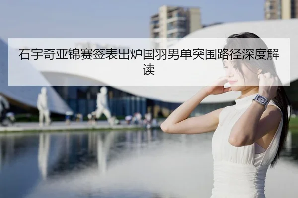 石宇奇亚锦赛签表出炉国羽男单突围路径深度解读